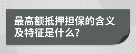 最高额抵押担保的含义及特征是什么？