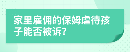 家里雇佣的保姆虐待孩子能否被诉？