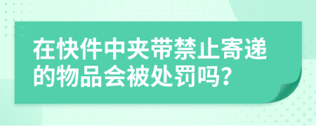在快件中夹带禁止寄递的物品会被处罚吗？