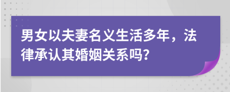 男女以夫妻名义生活多年，法律承认其婚姻关系吗？