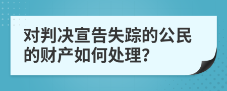 对判决宣告失踪的公民的财产如何处理？