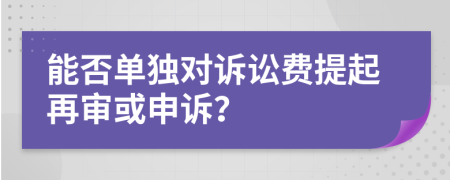 能否单独对诉讼费提起再审或申诉？
