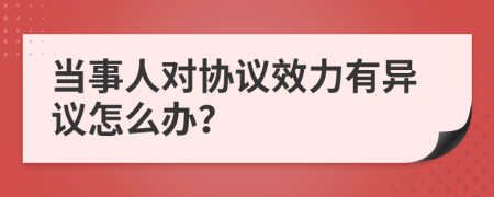 当事人对协议效力有异议怎么办？