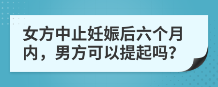 女方中止妊娠后六个月内，男方可以提起吗？