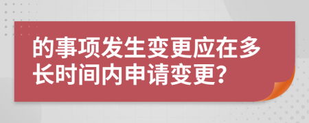 的事项发生变更应在多长时间内申请变更？