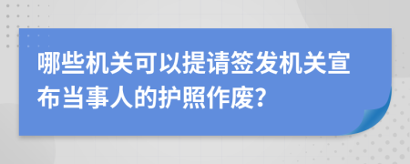 哪些机关可以提请签发机关宣布当事人的护照作废？
