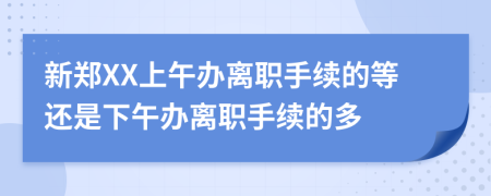 新郑XX上午办离职手续的等还是下午办离职手续的多