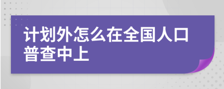 计划外怎么在全国人口普查中上