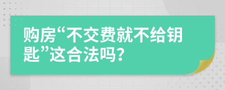 购房“不交费就不给钥匙”这合法吗？