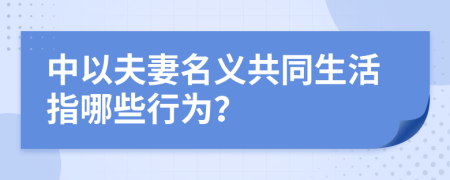 中以夫妻名义共同生活指哪些行为？