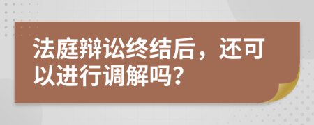 法庭辩讼终结后，还可以进行调解吗？