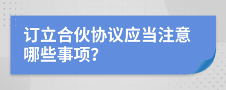 订立合伙协议应当注意哪些事项？