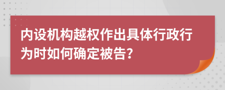 内设机构越权作出具体行政行为时如何确定被告？