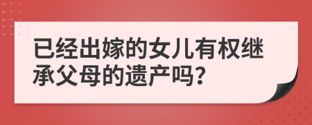 已经出嫁的女儿有权继承父母的遗产吗？