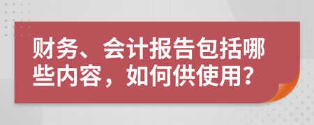 财务、会计报告包括哪些内容，如何供使用？