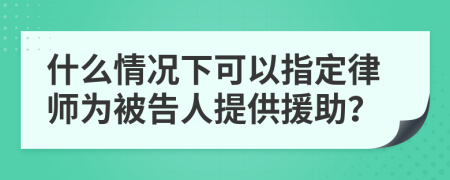 什么情况下可以指定律师为被告人提供援助？