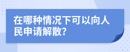 在哪种情况下可以向人民申请解散？