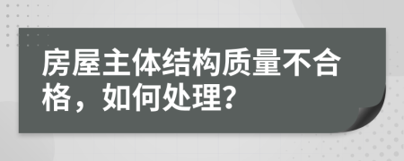 房屋主体结构质量不合格，如何处理？