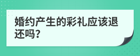 婚约产生的彩礼应该退还吗？