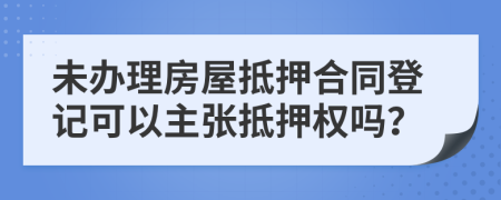 未办理房屋抵押合同登记可以主张抵押权吗？