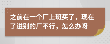 之前在一个厂上班买了，现在了进别的厂不行，怎么办呀