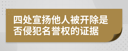 四处宣扬他人被开除是否侵犯名誉权的证据