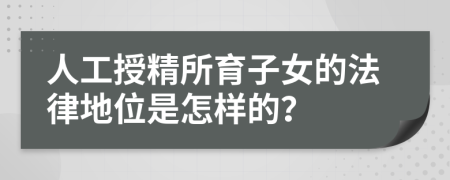 人工授精所育子女的法律地位是怎样的？