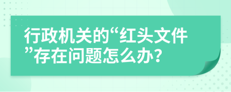 行政机关的“红头文件”存在问题怎么办？