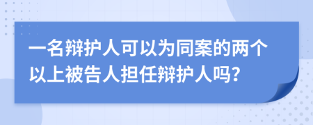 一名辩护人可以为同案的两个以上被告人担任辩护人吗？