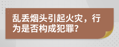 乱丢烟头引起火灾，行为是否构成犯罪？