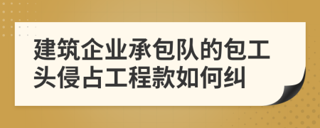 建筑企业承包队的包工头侵占工程款如何纠