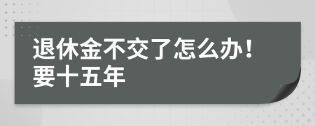 退休金不交了怎么办！要十五年