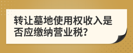 转让墓地使用权收入是否应缴纳营业税？