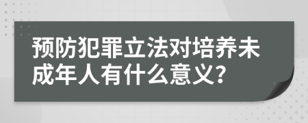 预防犯罪立法对培养未成年人有什么意义？