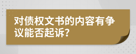 对债权文书的内容有争议能否起诉？