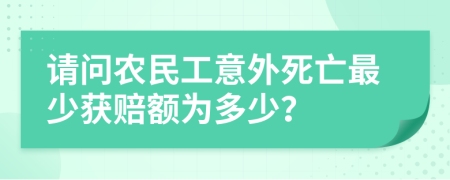 请问农民工意外死亡最少获赔额为多少？