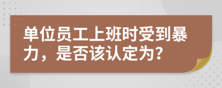 单位员工上班时受到暴力，是否该认定为？