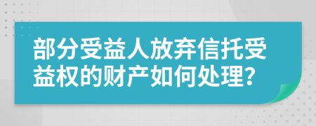 部分受益人放弃信托受益权的财产如何处理？