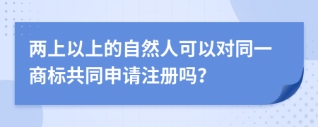 两上以上的自然人可以对同一商标共同申请注册吗？