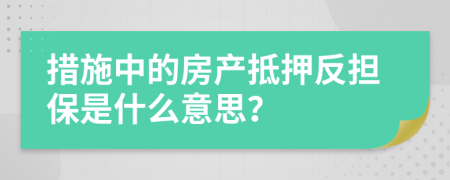 措施中的房产抵押反担保是什么意思？