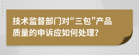 技术监督部门对“三包”产品质量的申诉应如何处理？