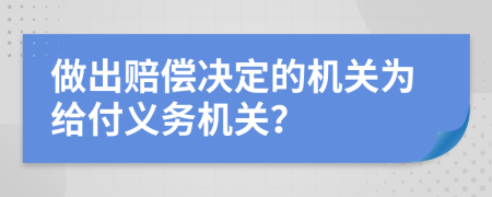 做出赔偿决定的机关为给付义务机关？