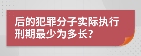 后的犯罪分子实际执行刑期最少为多长？