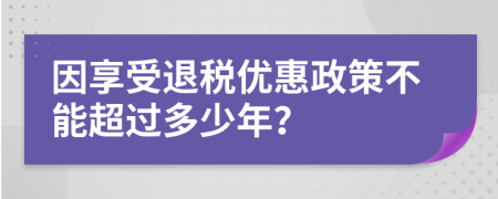 因享受退税优惠政策不能超过多少年？