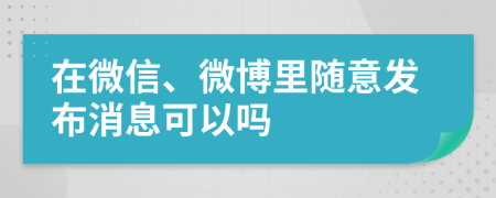 在微信、微博里随意发布消息可以吗