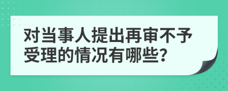 对当事人提出再审不予受理的情况有哪些？
