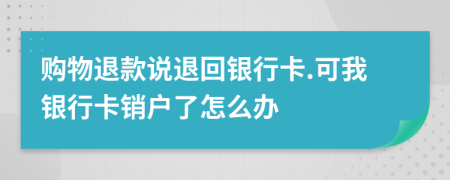 购物退款说退回银行卡.可我银行卡销户了怎么办