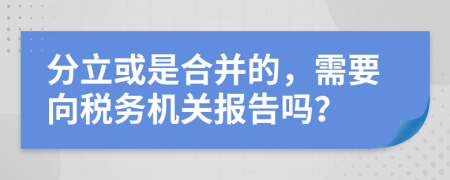 分立或是合并的，需要向税务机关报告吗？