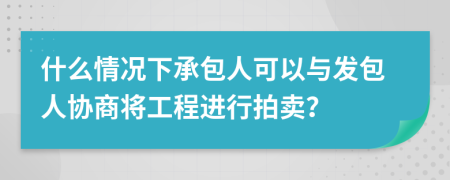 什么情况下承包人可以与发包人协商将工程进行拍卖？