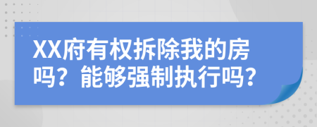 XX府有权拆除我的房吗？能够强制执行吗？